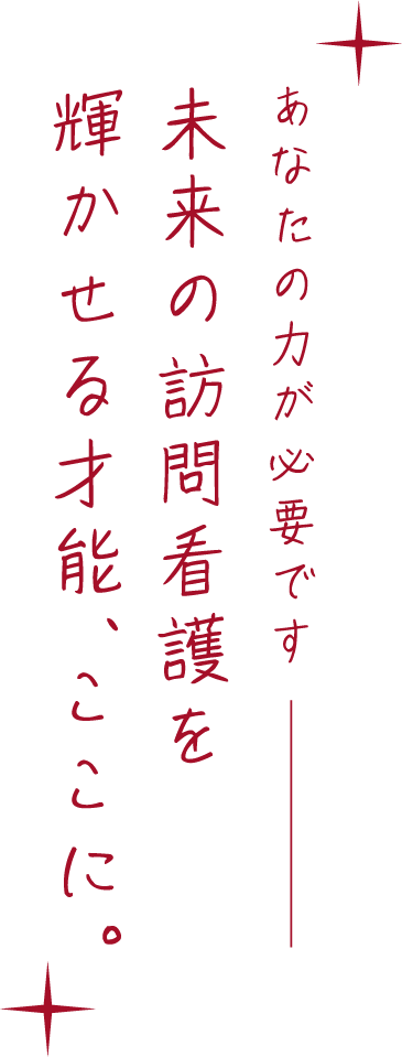 あなたの力が必要です。未来の訪問看護を輝かせる才能、ここに。